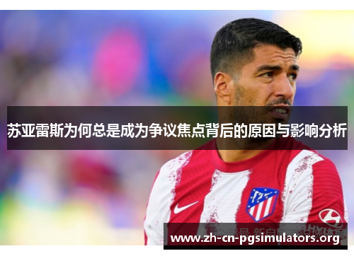 苏亚雷斯为何总是成为争议焦点背后的原因与影响分析 苏亚雷斯为何总是成为争议焦点背后的原因与影响分析