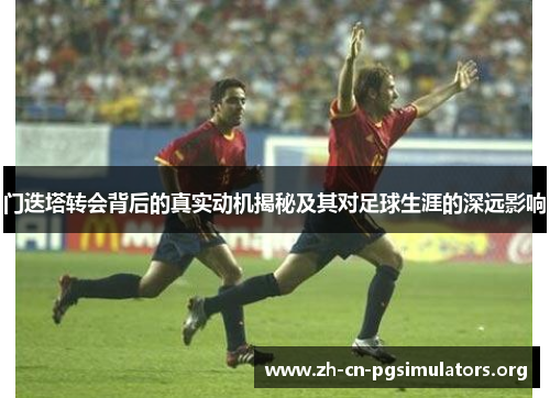 门迭塔转会背后的真实动机揭秘及其对足球生涯的深远影响