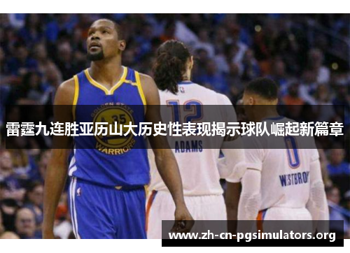 雷霆九连胜亚历山大历史性表现揭示球队崛起新篇章