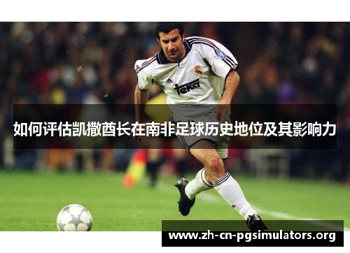 如何评估凯撒酋长在南非足球历史地位及其影响力 如何评估凯撒酋长在南非足球历史地位及其影响力