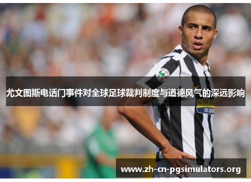 尤文图斯电话门事件对全球足球裁判制度与道德风气的深远影响