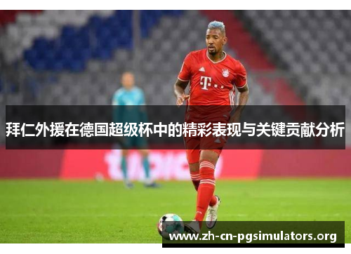 拜仁外援在德国超级杯中的精彩表现与关键贡献分析