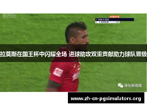 拉莫斯在国王杯中闪耀全场 进球助攻双重贡献助力球队晋级