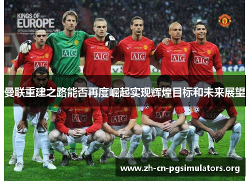 曼联重建之路能否再度崛起实现辉煌目标和未来展望