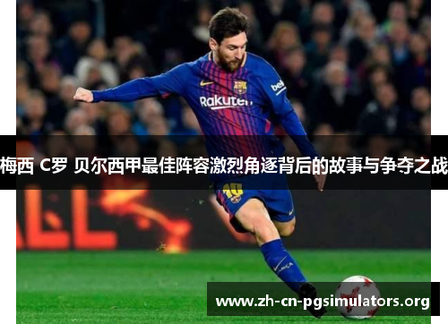 梅西 C罗 贝尔西甲最佳阵容激烈角逐背后的故事与争夺之战