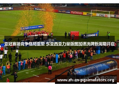 亚冠赛场竞争格局重塑 东亚西亚力量版图加速洗牌新周期开启